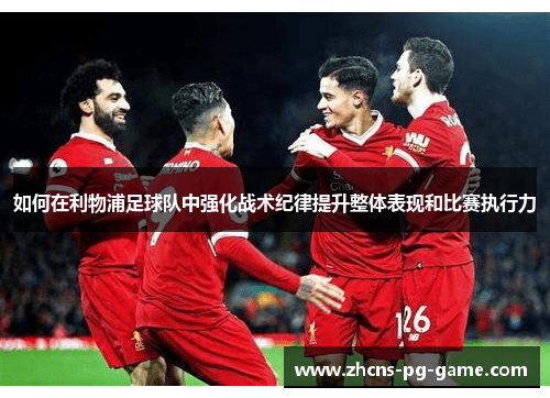 如何在利物浦足球队中强化战术纪律提升整体表现和比赛执行力