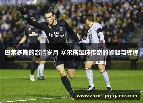 巴莱多斯的激情岁月 塞尔塔足球传奇的崛起与辉煌