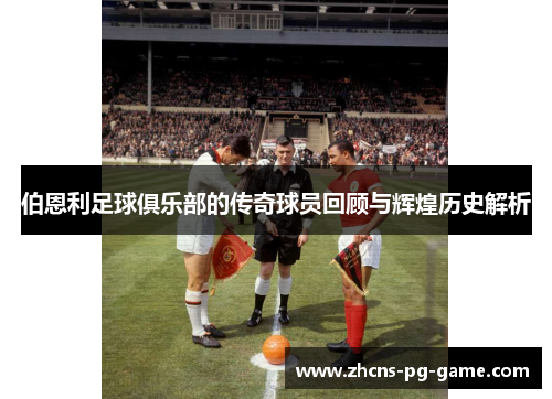 伯恩利足球俱乐部的传奇球员回顾与辉煌历史解析