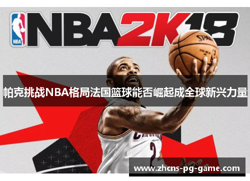 帕克挑战NBA格局法国篮球能否崛起成全球新兴力量