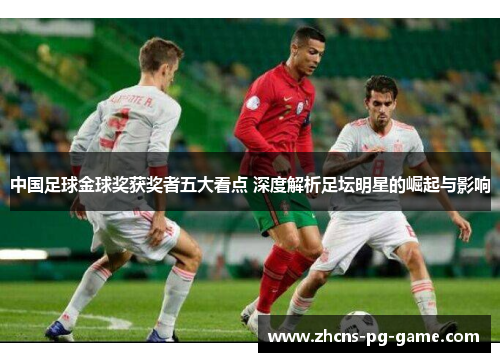 中国足球金球奖获奖者五大看点 深度解析足坛明星的崛起与影响