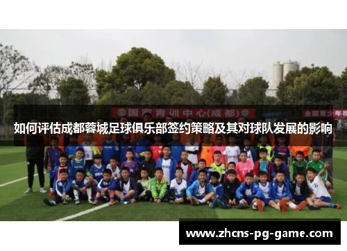 如何评估成都蓉城足球俱乐部签约策略及其对球队发展的影响