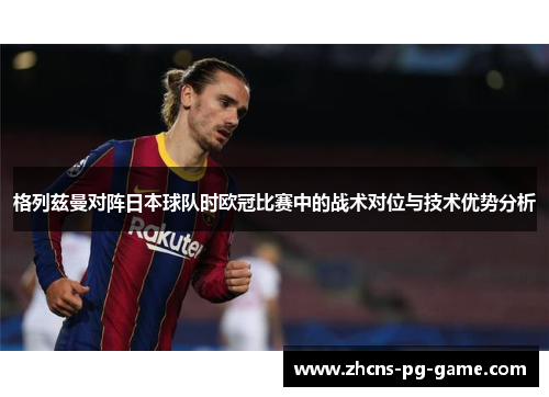 格列兹曼对阵日本球队时欧冠比赛中的战术对位与技术优势分析